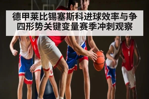 德甲莱比锡塞斯科进球效率与争四形势关键变量赛季冲刺观察